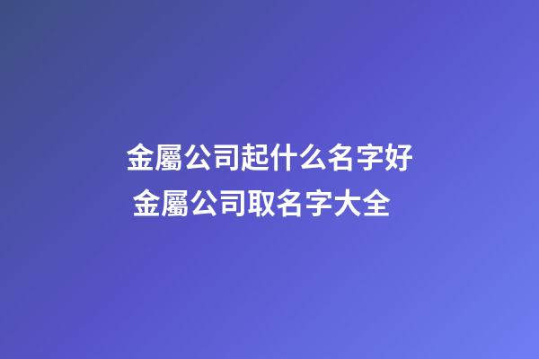 金屬公司起什么名字好 金屬公司取名字大全